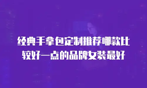 经典手拿包定制推荐哪款比较好一点的品牌女装最好