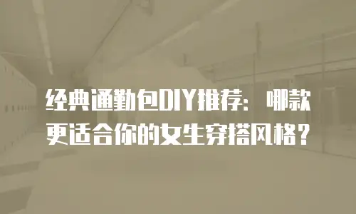 经典通勤包DIY推荐：哪款更适合你的女生穿搭风格？