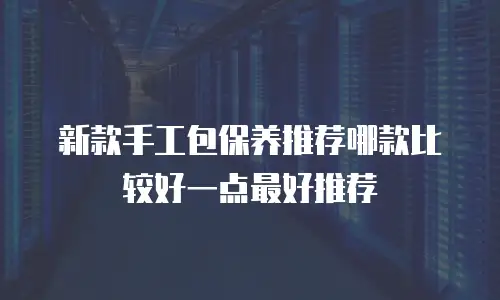 新款手工包保养推荐哪款比较好一点最好推荐