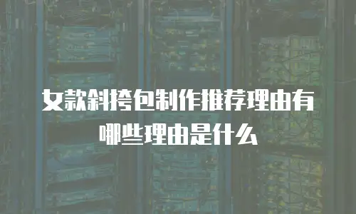 女款斜挎包制作推荐理由有哪些理由是什么