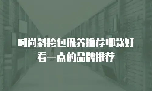时尚斜挎包保养推荐哪款好看一点的品牌推荐