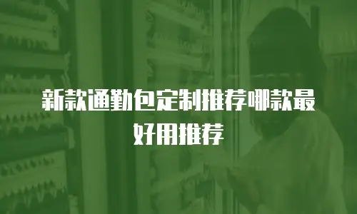 新款通勤包定制推荐哪款最好用推荐