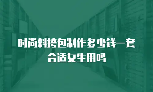 时尚斜挎包制作多少钱一套合适女生用吗