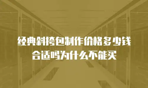 经典斜挎包制作价格多少钱合适吗为什么不能买