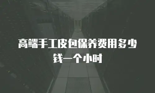 高端手工皮包保养费用多少钱一个小时