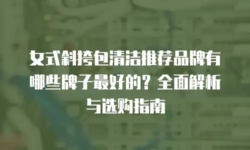女式斜挎包清洁推荐品牌有哪些牌子最好的？全面解析与选购指南