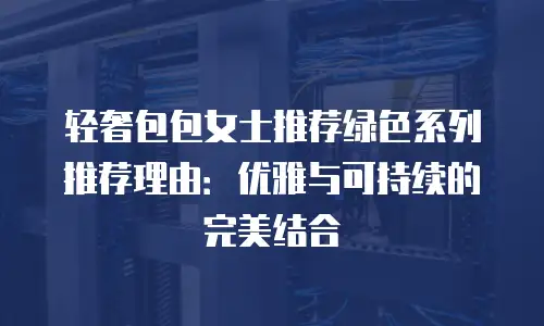 轻奢包包女士推荐绿色系列推荐理由：优雅与可持续的完美结合
