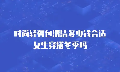 时尚轻奢包清洁多少钱合适女生穿搭冬季吗