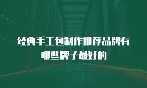 经典手工包制作推荐品牌有哪些牌子最好的