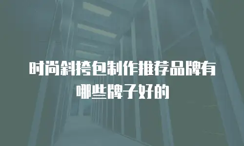 时尚斜挎包制作推荐品牌有哪些牌子好的
