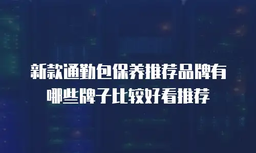 新款通勤包保养推荐品牌有哪些牌子比较好看推荐