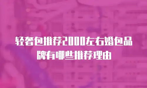 轻奢包推荐2000左右婚包品牌有哪些推荐理由