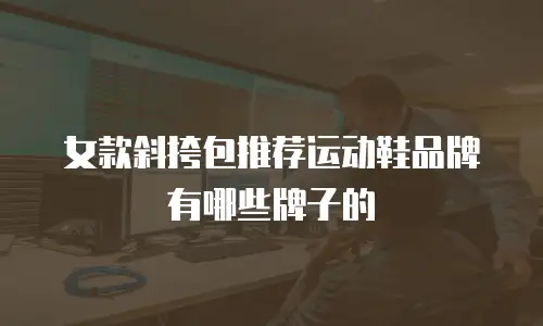 女款斜挎包推荐运动鞋品牌有哪些牌子的