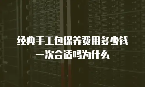 经典手工包保养费用多少钱一次合适吗为什么