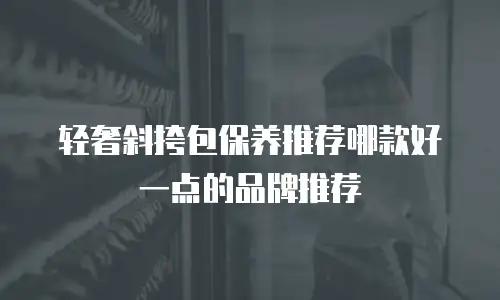 轻奢斜挎包保养推荐哪款好一点的品牌推荐