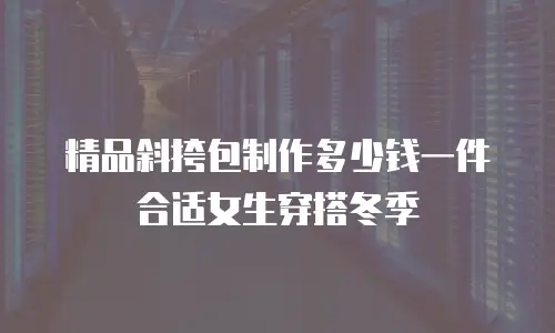 精品斜挎包制作多少钱一件合适女生穿搭冬季