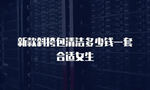 新款斜挎包清洁多少钱一套合适女生