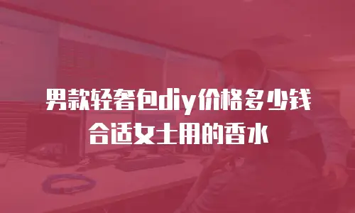 男款轻奢包diy价格多少钱合适女士用的香水