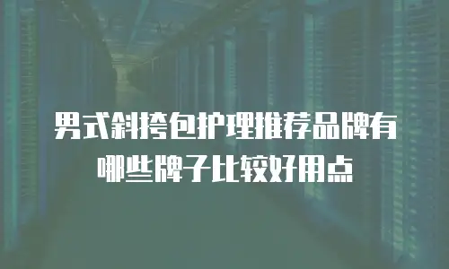 男式斜挎包护理推荐品牌有哪些牌子比较好用点