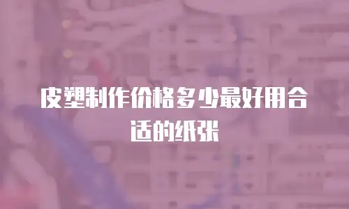 皮塑制作价格多少最好用合适的纸张