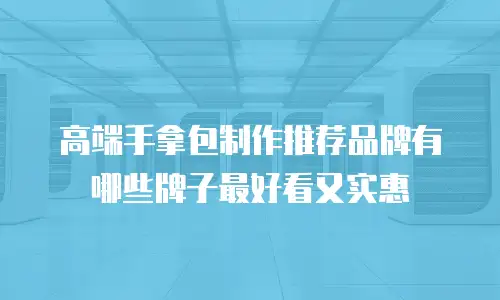 高端手拿包制作推荐品牌有哪些牌子最好看又实惠