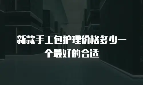 新款手工包护理价格多少一个最好的合适