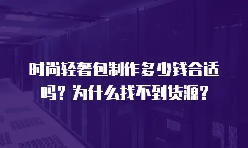 时尚轻奢包制作多少钱合适吗？为什么找不到货源？
