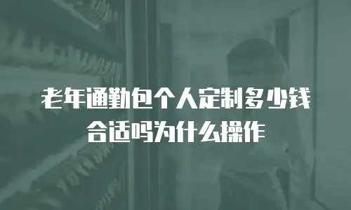 老年通勤包个人定制多少钱合适吗为什么操作