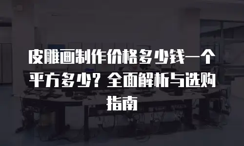 皮雕画制作价格多少钱一个平方多少？全面解析与选购指南