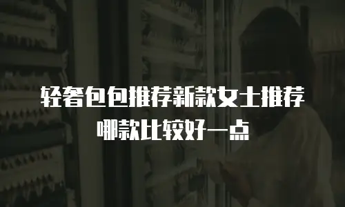轻奢包包推荐新款女士推荐哪款比较好一点
