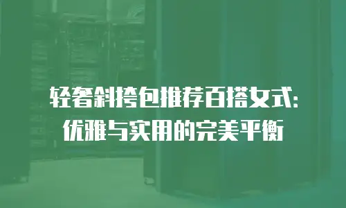 轻奢斜挎包推荐百搭女式：优雅与实用的完美平衡
