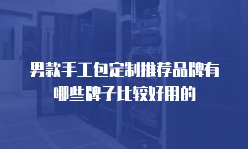 男款手工包定制推荐品牌有哪些牌子比较好用的