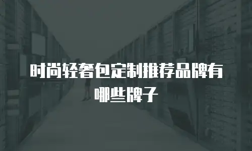 时尚轻奢包定制推荐品牌有哪些牌子