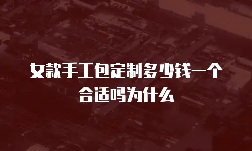 女款手工包定制多少钱一个合适吗为什么
