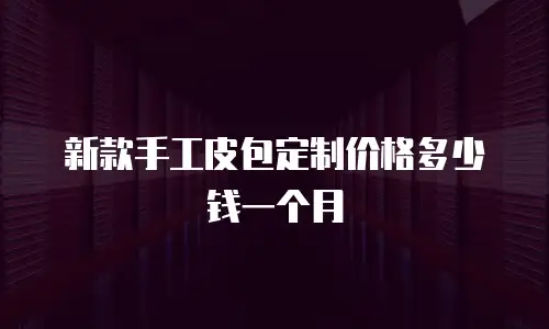新款手工皮包定制价格多少钱一个月