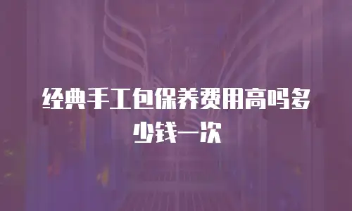 经典手工包保养费用高吗多少钱一次