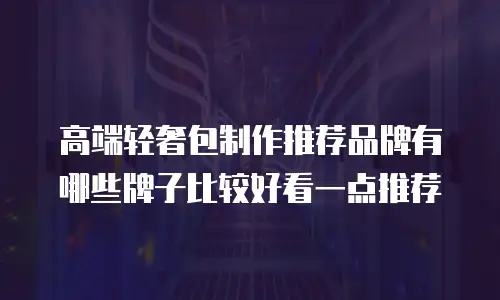 高端轻奢包制作推荐品牌有哪些牌子比较好看一点推荐