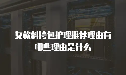 女款斜挎包护理推荐理由有哪些理由是什么
