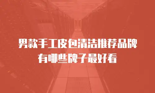 男款手工皮包清洁推荐品牌有哪些牌子最好看