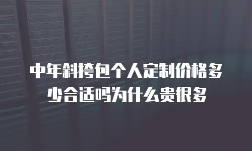 中年斜挎包个人定制价格多少合适吗为什么贵很多