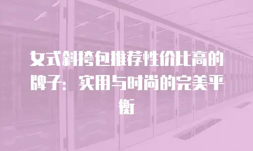 女式斜挎包推荐性价比高的牌子：实用与时尚的完美平衡