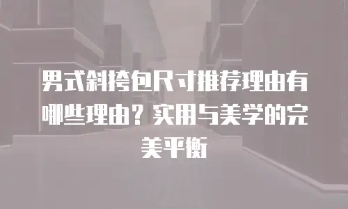 男式斜挎包尺寸推荐理由有哪些理由？实用与美学的完美平衡