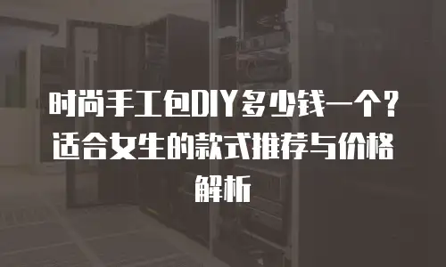 时尚手工包DIY多少钱一个？适合女生的款式推荐与价格解析