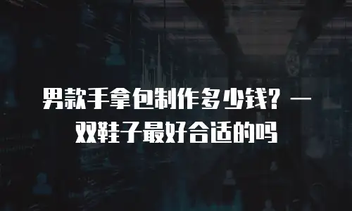 男款手拿包制作多少钱？一双鞋子最好合适的吗