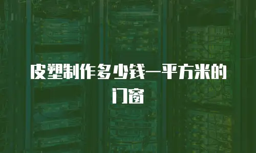 皮塑制作多少钱一平方米的门窗