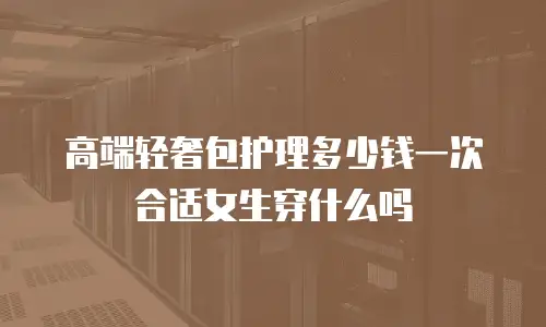 高端轻奢包护理多少钱一次合适女生穿什么吗