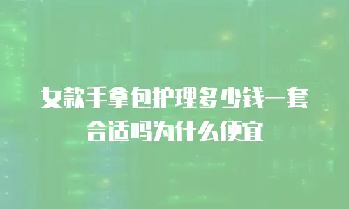 女款手拿包护理多少钱一套合适吗为什么便宜