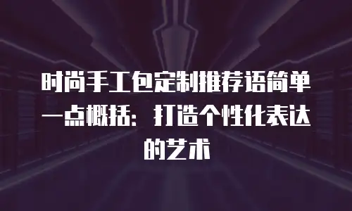时尚手工包定制推荐语简单一点概括：打造个性化表达的艺术