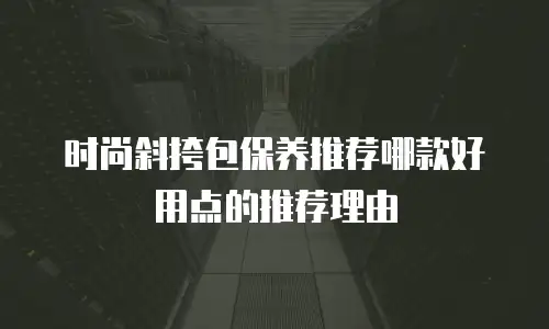时尚斜挎包保养推荐哪款好用点的推荐理由
