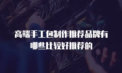 高端手工包制作推荐品牌有哪些比较好推荐的